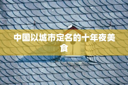 中国以城市定名的十年夜美食