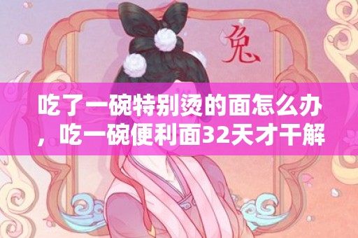 吃了一碗特别烫的面怎么办，吃一碗便利面32天才干解毒是真的吗 便利面有防腐剂吗