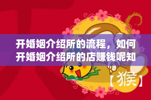 开婚姻介绍所的流程，如何开婚姻介绍所的店赚钱呢知乎(婚介所赚钱模式)