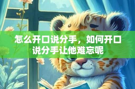 怎么开口说分手，如何开口说分手让他难忘呢