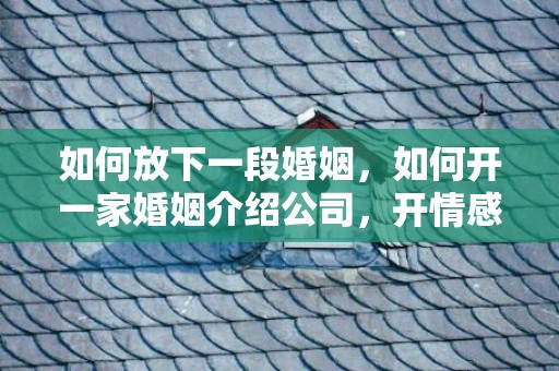 如何放下一段婚姻，如何开一家婚姻介绍公司，开情感咨询公司的条件