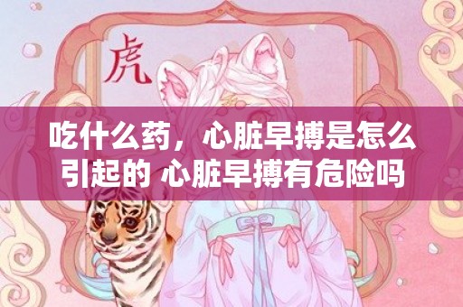 吃什么药，心脏早搏是怎么引起的 心脏早搏有危险吗