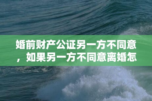 婚前财产公证另一方不同意，如果另一方不同意离婚怎么办理离婚证明