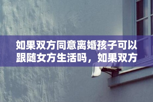 如果双方同意离婚孩子可以跟随女方生活吗，如果双方同意离婚当天能办完手续吗怎么办