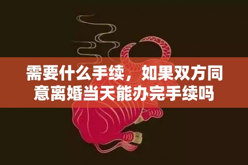 需要什么手续，如果双方同意离婚当天能办完手续吗