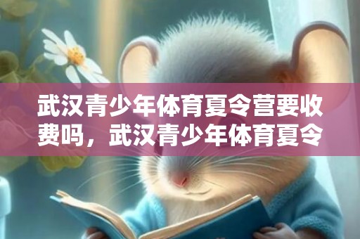 武汉青少年体育夏令营要收费吗，武汉青少年体育夏令营时间安排2023