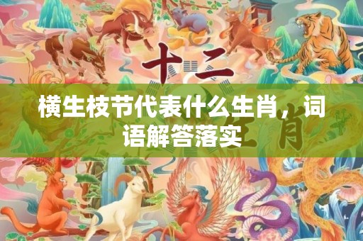 横生枝节代表什么生肖，词语解答落实