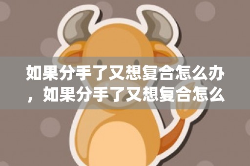 如果分手了又想复合怎么办，如果分手了又想复合怎么办(失恋了想复合怎么办)