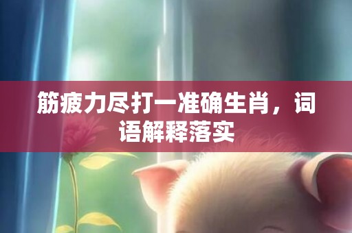 筋疲力尽打一准确生肖，词语解释落实