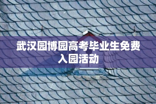 武汉园博园高考毕业生免费入园活动