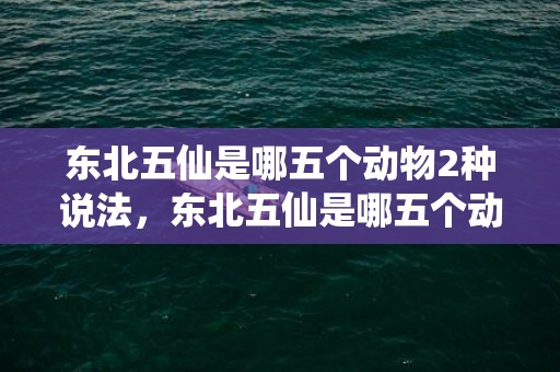 东北五仙是哪五个动物2种说法，东北五仙是哪五个动物