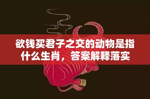 欲钱买君子之交的动物是指什么生肖，答案解释落实