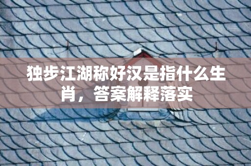 独步江湖称好汉是指什么生肖，答案解释落实