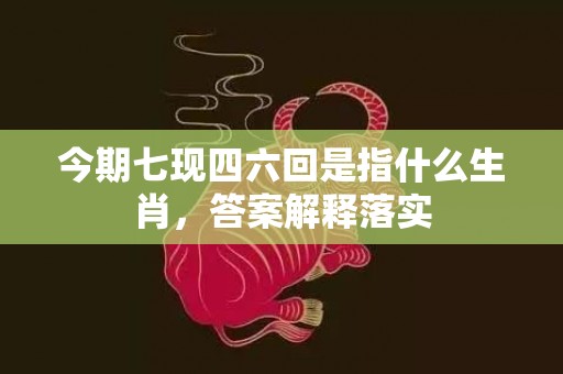 今期七现四六回是指什么生肖，答案解释落实