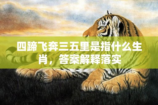 四蹄飞奔三五里是指什么生肖，答案解释落实