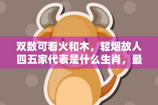 双数可看火和木，轻烟故人四五家代表是什么生肖，最佳精选落实