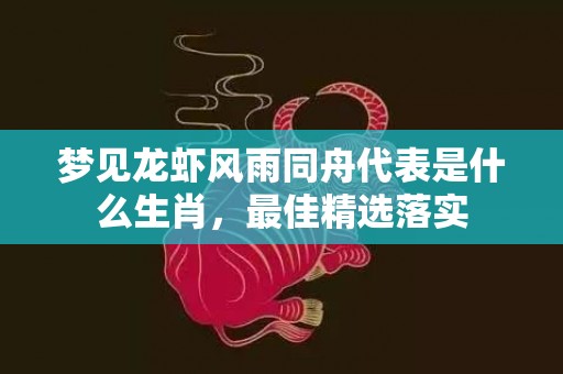 梦见龙虾风雨同舟代表是什么生肖，最佳精选落实