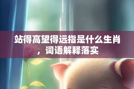 站得高望得远指是什么生肖，词语解释落实