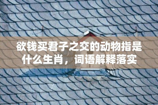 欲钱买君子之交的动物指是什么生肖，词语解释落实