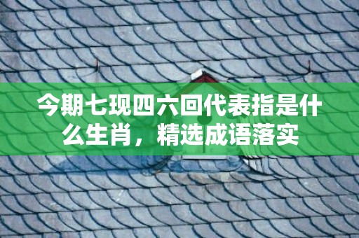 今期七现四六回代表指是什么生肖，精选成语落实