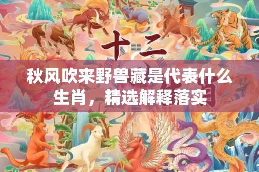 秋风吹来野兽藏是代表什么生肖，精选解释落实