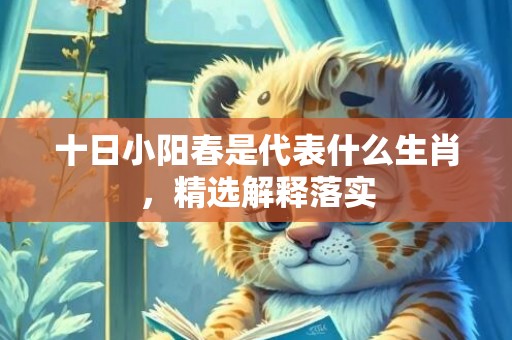 十日小阳春是代表什么生肖，精选解释落实