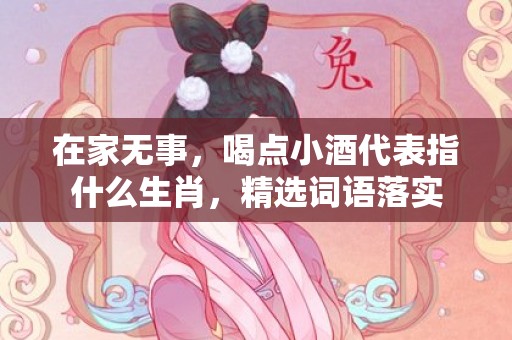 在家无事，喝点小酒代表指什么生肖，精选词语落实
