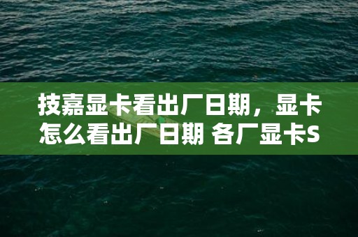 技嘉显卡看出厂日期，显卡怎么看出厂日期 各厂显卡SN码出厂日期查看方法