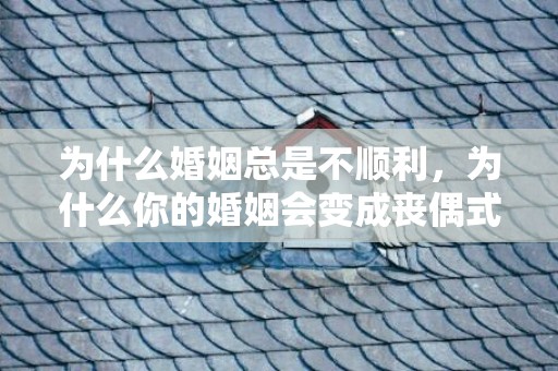 为什么婚姻总是不顺利，为什么你的婚姻会变成丧偶式 什么叫做丧偶式婚姻