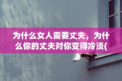 为什么女人需要丈夫，为什么你的丈夫对你变得冷淡(一个人突然对你很冷淡)
