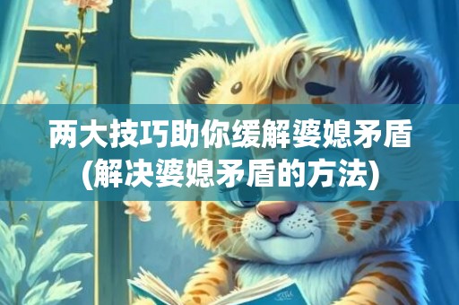 两大技巧助你缓解婆媳矛盾(解决婆媳矛盾的方法)