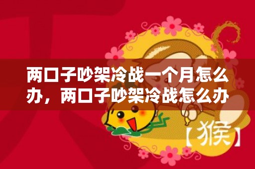 两口子吵架冷战一个月怎么办，两口子吵架冷战怎么办 夫妻冷战又有生理需要怎么办