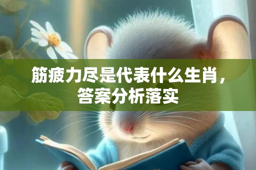 筋疲力尽是代表什么生肖，答案分析落实