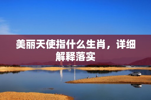 美丽天使指什么生肖，详细解释落实