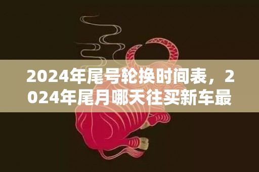 2024年尾号轮换时间表，2024年尾月哪天往买新车最好