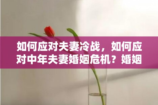如何应对夫妻冷战，如何应对中年夫妻婚姻危机？婚姻危机有哪些征兆