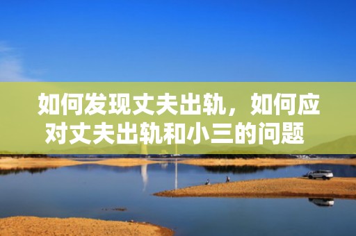 如何发现丈夫出轨，如何应对丈夫出轨和小三的问题 对小三没感情的表现