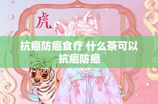 抗癌防癌食疗 什么茶可以抗癌防癌
