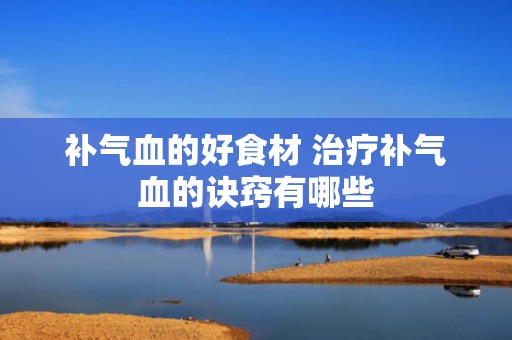 补气血的好食材 治疗补气血的诀窍有哪些