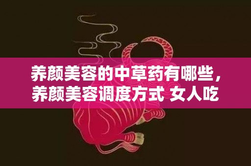 养颜美容的中草药有哪些，养颜美容调度方式 女人吃什么最养颜美容