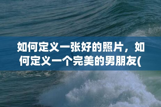 如何定义一张好的照片，如何定义一个完美的男朋友(不完美中的完美的定义)