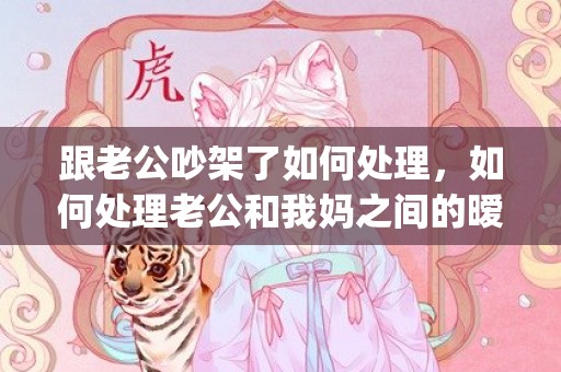 跟老公吵架了如何处理，如何处理老公和我妈之间的暧昧关系(怎么处理老公的暧昧关系)