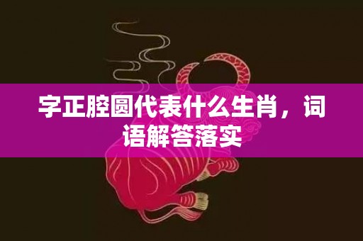 字正腔圆代表什么生肖，词语解答落实