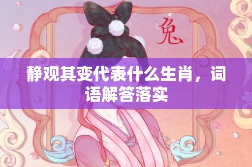 静观其变代表什么生肖，词语解答落实