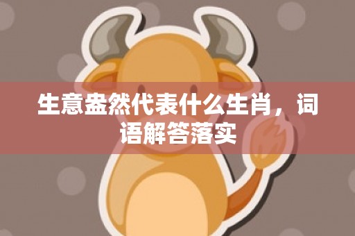 生意盎然代表什么生肖，词语解答落实