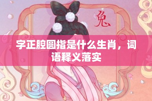 字正腔圆指是什么生肖，词语释义落实