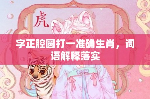 字正腔圆打一准确生肖，词语解释落实