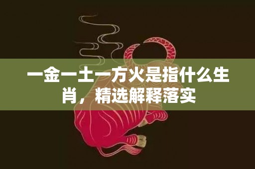 一金一土一方火是指什么生肖，精选解释落实