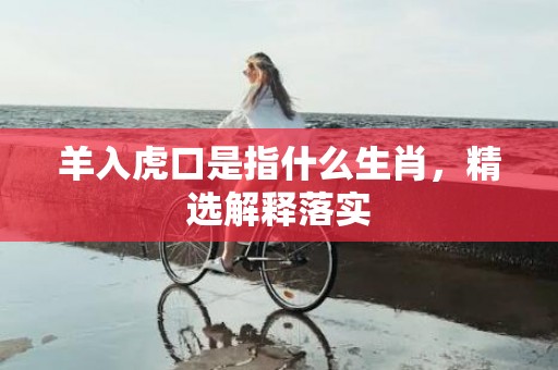 羊入虎口是指什么生肖，精选解释落实