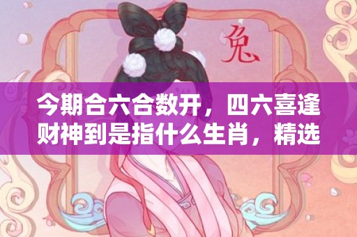 今期合六合数开，四六喜逢财神到是指什么生肖，精选解释落实